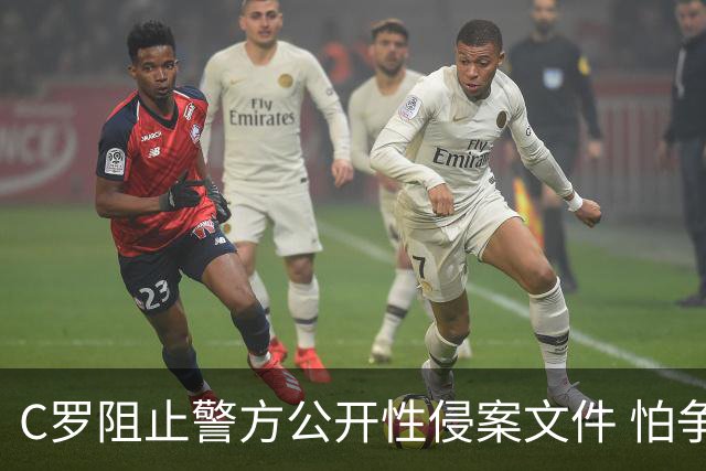 C罗阻止警方公开性侵案文件 怕争议材料毁掉自己